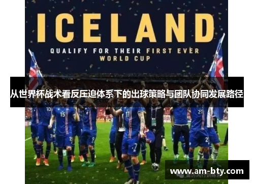 从世界杯战术看反压迫体系下的出球策略与团队协同发展路径