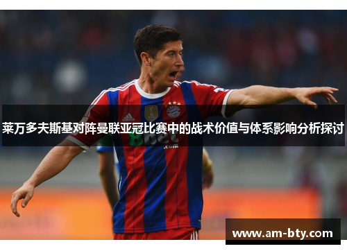 莱万多夫斯基对阵曼联亚冠比赛中的战术价值与体系影响分析探讨