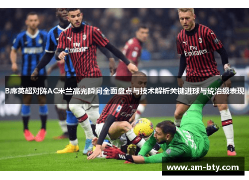 B席英超对阵AC米兰高光瞬间全面盘点与技术解析关键进球与统治级表现
