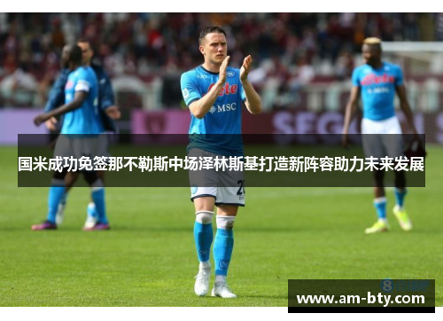 国米成功免签那不勒斯中场泽林斯基打造新阵容助力未来发展