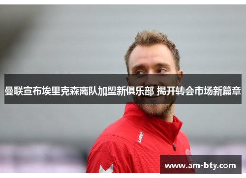 曼联宣布埃里克森离队加盟新俱乐部 揭开转会市场新篇章 曼联宣布埃里克森离队加盟新俱乐部 揭开转会市场新篇章