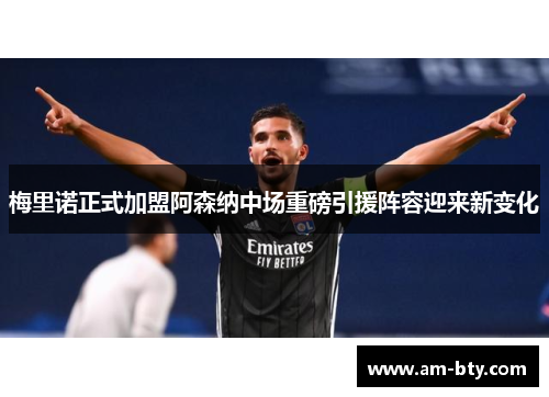 梅里诺正式加盟阿森纳中场重磅引援阵容迎来新变化