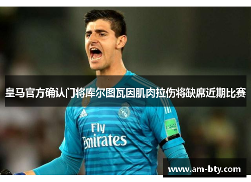皇马官方确认门将库尔图瓦因肌肉拉伤将缺席近期比赛