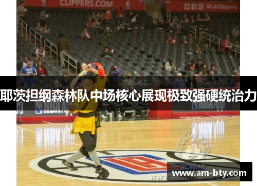 耶茨担纲森林队中场核心展现极致强硬统治力