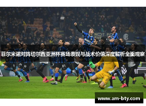 菲尔米诺对阵切尔西亚洲杯赛场表现与战术价值深度解析全面观察 菲尔米诺对阵切尔西亚洲杯赛场表现与战术价值深度解析全面观察