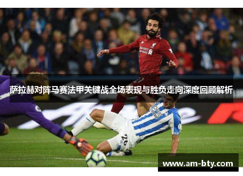 萨拉赫对阵马赛法甲关键战全场表现与胜负走向深度回顾解析