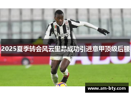 2025夏季转会风云里昂成功引进意甲顶级后腰