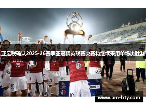 亚足联确认2025-26赛季亚冠精英联赛决赛将继续采用单场决胜制