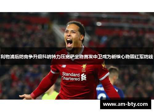 利物浦后防竞争升级科纳特力压宽萨坐稳首发中卫成为新核心稳固红军防线 利物浦后防竞争升级科纳特力压宽萨坐稳首发中卫成为新核心稳固红军防线