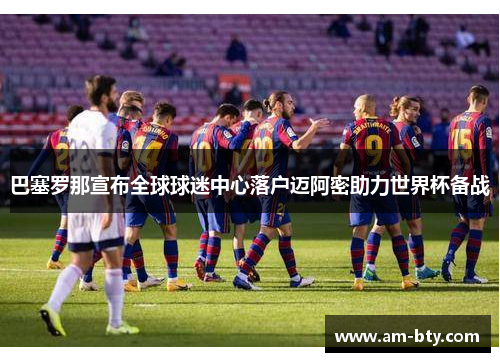 巴塞罗那宣布全球球迷中心落户迈阿密助力世界杯备战 巴塞罗那宣布全球球迷中心落户迈阿密助力世界杯备战