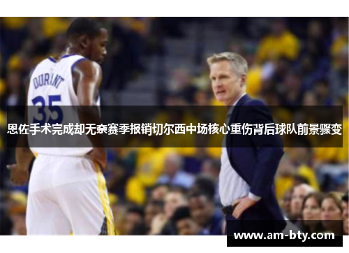 恩佐手术完成却无奈赛季报销切尔西中场核心重伤背后球队前景骤变 恩佐手术完成却无奈赛季报销切尔西中场核心重伤背后球队前景骤变