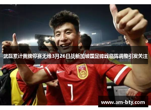 武磊累计黄牌停赛无缘3月26日战新加坡国足锋线临阵调整引发关注 武磊累计黄牌停赛无缘3月26日战新加坡国足锋线临阵调整引发关注