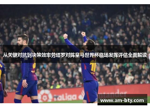 从关键对抗到决策效率劳塔罗对阵皇马世界杯临场发挥评估全面解读 从关键对抗到决策效率劳塔罗对阵皇马世界杯临场发挥评估全面解读