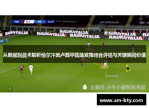 从数据到战术解析恰尔汗奥卢西甲临场发挥综合评估与关键瞬间价值 从数据到战术解析恰尔汗奥卢西甲临场发挥综合评估与关键瞬间价值