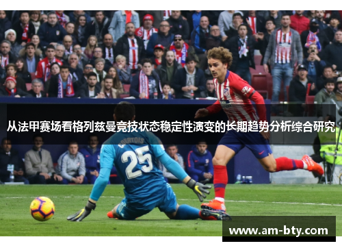 从法甲赛场看格列兹曼竞技状态稳定性演变的长期趋势分析综合研究 从法甲赛场看格列兹曼竞技状态稳定性演变的长期趋势分析综合研究