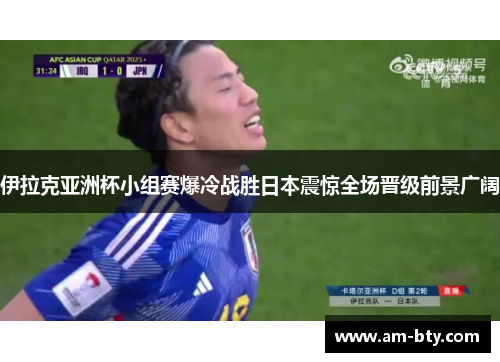 伊拉克亚洲杯小组赛爆冷战胜日本震惊全场晋级前景广阔 伊拉克亚洲杯小组赛爆冷战胜日本震惊全场晋级前景广阔