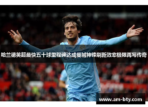哈兰德英超最快五十球里程碑达成曼城神锋刷新效率极限再写传奇 哈兰德英超最快五十球里程碑达成曼城神锋刷新效率极限再写传奇