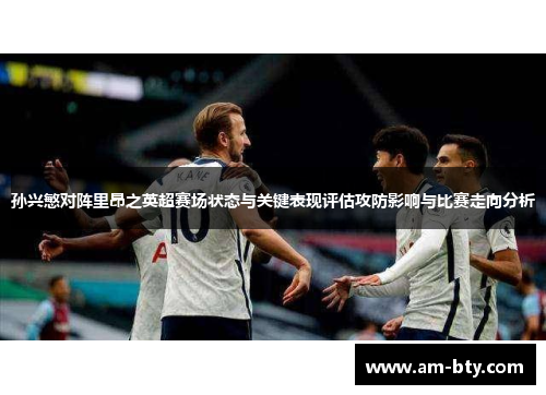 孙兴慜对阵里昂之英超赛场状态与关键表现评估攻防影响与比赛走向分析 孙兴慜对阵里昂之英超赛场状态与关键表现评估攻防影响与比赛走向分析