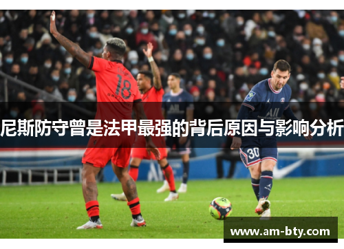 尼斯防守曾是法甲最强的背后原因与影响分析 尼斯防守曾是法甲最强的背后原因与影响分析