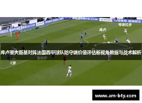 库卢塞夫斯基对阵法国西甲球队防守端价值评估新视角数据与战术解析 库卢塞夫斯基对阵法国西甲球队防守端价值评估新视角数据与战术解析