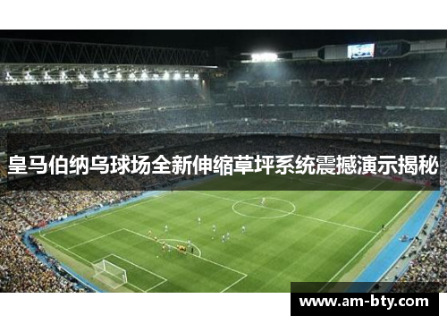 皇马伯纳乌球场全新伸缩草坪系统震撼演示揭秘