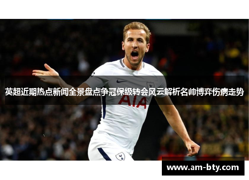 英超近期热点新闻全景盘点争冠保级转会风云解析名帅博弈伤病走势