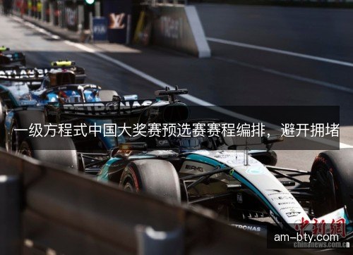 一级方程式中国大奖赛预选赛赛程编排，避开拥堵