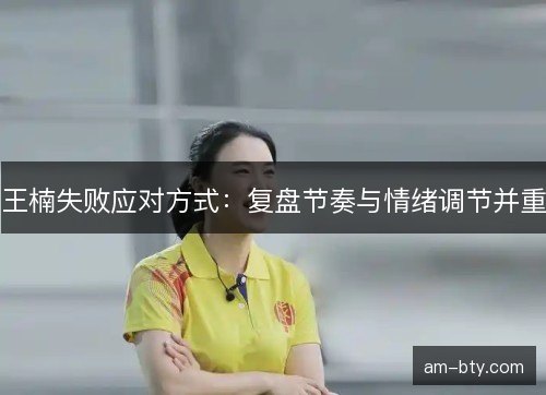 王楠失败应对方式：复盘节奏与情绪调节并重